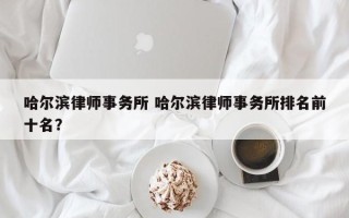 哈尔滨律师事务所 哈尔滨律师事务所排名前十名？