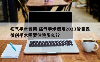 疝气手术费用 疝气手术费用2023价目表微创手术需要住院多久?？