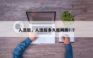 人流后，人流后多久能同房！？