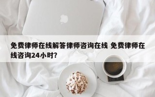 免费律师在线解答律师咨询在线 免费律师在线咨询24小时？