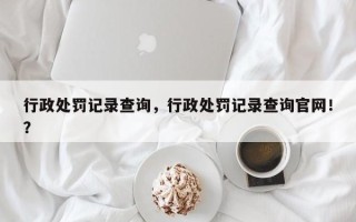 行政处罚记录查询，行政处罚记录查询官网！？