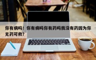 你有病吗！你有病吗你有药吗我没有药因为你无药可救？