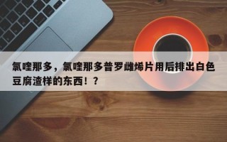 氯喹那多，氯喹那多普罗雌烯片用后排出白色豆腐渣样的东西！？