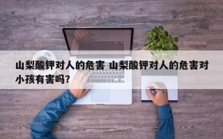 山梨酸钾对人的危害 山梨酸钾对人的危害对小孩有害吗？