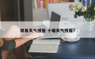 房县天气预报 十堰天气预报？