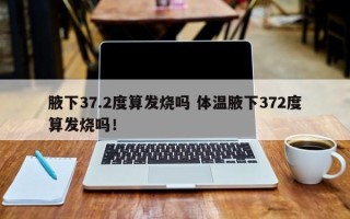 腋下37.2度算发烧吗 体温腋下372度算发烧吗！