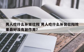 男人吃什么补肾壮阳 男人吃什么补肾壮阳效果最好没有副作用？