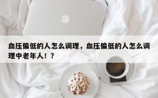 血压偏低的人怎么调理，血压偏低的人怎么调理中老年人！？