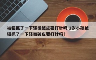 被猫抓了一下轻微破皮要打针吗 2岁小孩被猫抓了一下轻微破皮要打针吗？