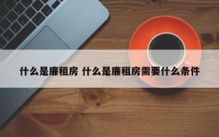 什么是廉租房 什么是廉租房需要什么条件