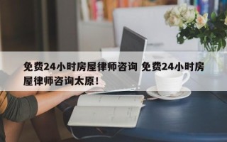 免费24小时房屋律师咨询 免费24小时房屋律师咨询太原！