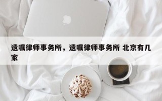 遗嘱律师事务所，遗嘱律师事务所 北京有几家