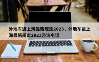 外地车进上海最新规定2023，外地车进上海最新规定2023咨询电话