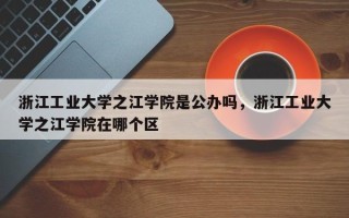 浙江工业大学之江学院是公办吗，浙江工业大学之江学院在哪个区