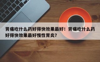 胃痛吃什么药好得快效果最好！胃痛吃什么药好得快效果最好慢性胃炎？