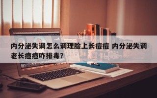 内分泌失调怎么调理脸上长痘痘 内分泌失调老长痘痘咋排毒？