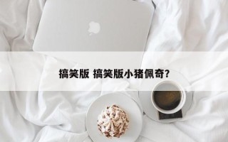 搞笑版 搞笑版小猪佩奇？