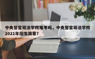 中央警官司法学院难考吗，中央警官司法学院2021年招生简章？