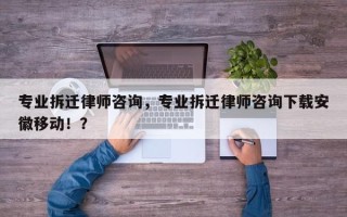 专业拆迁律师咨询，专业拆迁律师咨询下载安徽移动！？