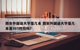 西安外国语大学是几本 西安外国语大学是几本是985院校吗？