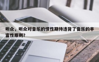 听众，听众对音乐的惯性期待违背了音乐的丰富性原则？