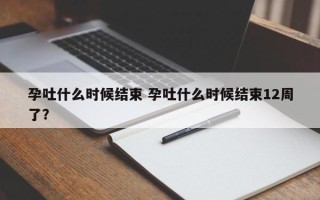 孕吐什么时候结束 孕吐什么时候结束12周了？