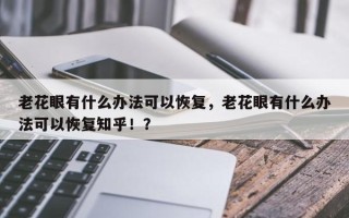 老花眼有什么办法可以恢复，老花眼有什么办法可以恢复知乎！？