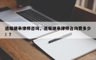 遗嘱继承律师咨询，遗嘱继承律师咨询费多少！？