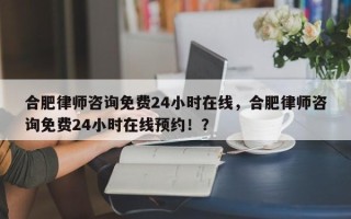 合肥律师咨询免费24小时在线，合肥律师咨询免费24小时在线预约！？