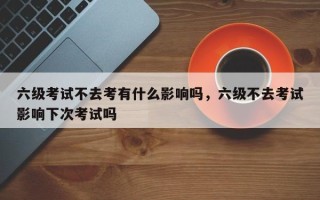 六级考试不去考有什么影响吗，六级不去考试影响下次考试吗