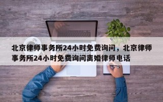 北京律师事务所24小时免费询问，北京律师事务所24小时免费询问离婚律师电话