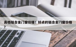 高档铝合金门窗价格！好点的铝合金门窗价格？