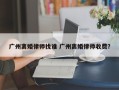 广州离婚律师找谁 广州离婚律师收费？