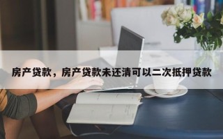 房产贷款，房产贷款未还清可以二次抵押贷款