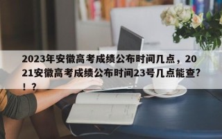 2023年安徽高考成绩公布时间几点，2021安徽高考成绩公布时间23号几点能查?！？