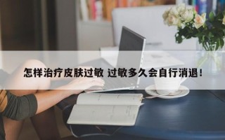 怎样治疗皮肤过敏 过敏多久会自行消退！