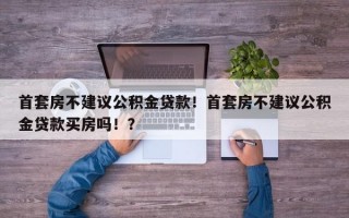 首套房不建议公积金贷款！首套房不建议公积金贷款买房吗！？