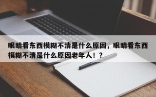 眼睛看东西模糊不清是什么原因，眼睛看东西模糊不清是什么原因老年人！？