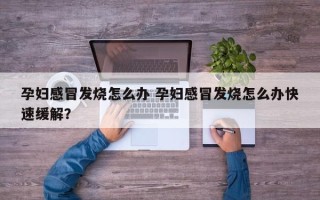 孕妇感冒发烧怎么办 孕妇感冒发烧怎么办快速缓解？