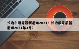 长治市限号最新通知2021！长治限号最新通知2021年3月？