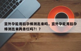 宫外孕能用验孕棒测出来吗，宫外孕能用验孕棒测出来两条杠吗?！？