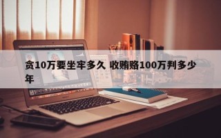 贪10万要坐牢多久 收贿赂100万判多少年