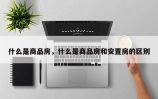 什么是商品房，什么是商品房和安置房的区别