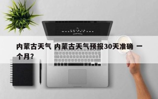 内蒙古天气 内蒙古天气预报30天准确 一个月？