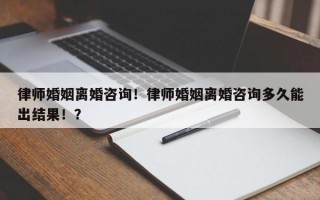 律师婚姻离婚咨询！律师婚姻离婚咨询多久能出结果！？