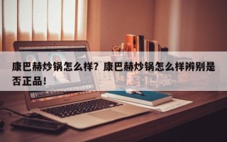 康巴赫炒锅怎么样？康巴赫炒锅怎么样辨别是否正品！