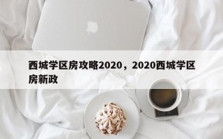 西城学区房攻略2020，2020西城学区房新政