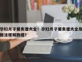 孕妇月子餐食谱大全！孕妇月子餐食谱大全及做法视频教程？