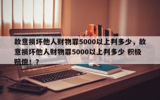 故意损坏他人财物罪5000以上判多少，故意损坏他人财物罪5000以上判多少 积极赔偿！？