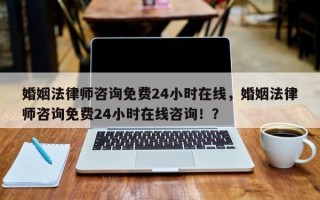 婚姻法律师咨询免费24小时在线，婚姻法律师咨询免费24小时在线咨询！？